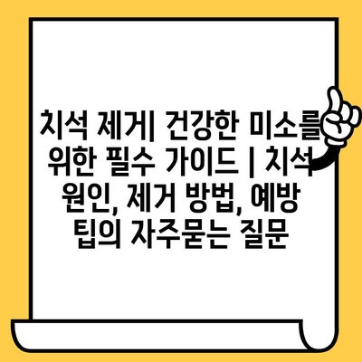 치석 제거| 건강한 미소를 위한 필수 가이드 | 치석 원인, 제거 방법, 예방 팁