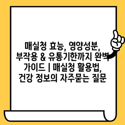 매실청 효능, 영양성분, 부작용 & 유통기한까지 완벽 가이드 | 매실청 활용법, 건강 정보