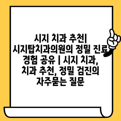 시지 치과 추천| 시지탑치과의원의 정밀 진료 경험 공유 | 시지 치과, 치과 추천, 정밀 검진