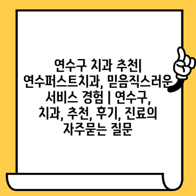 연수구 치과 추천| 연수퍼스트치과, 믿음직스러운 서비스 경험 | 연수구, 치과, 추천, 후기, 진료