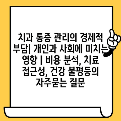 치과 통증 관리의 경제적 부담| 개인과 사회에 미치는 영향 | 비용 분석, 치료 접근성, 건강 불평등