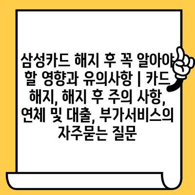 삼성카드 해지 후 꼭 알아야 할 영향과 유의사항 | 카드 해지, 해지 후 주의 사항, 연체 및 대출, 부가서비스