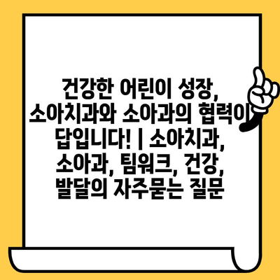 건강한 어린이 성장, 소아치과와 소아과의 협력이 답입니다! | 소아치과, 소아과, 팀워크, 건강, 발달