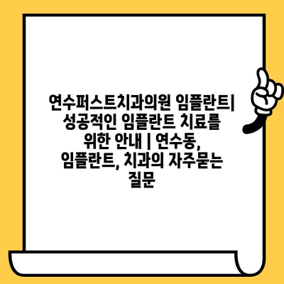 연수퍼스트치과의원 임플란트| 성공적인 임플란트 치료를 위한 안내 | 연수동, 임플란트, 치과