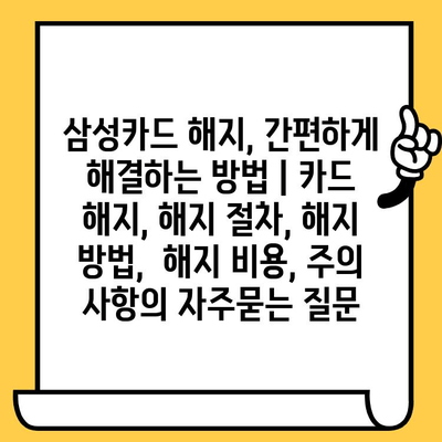 삼성카드 해지, 간편하게 해결하는 방법 | 카드 해지, 해지 절차, 해지 방법,  해지 비용, 주의 사항