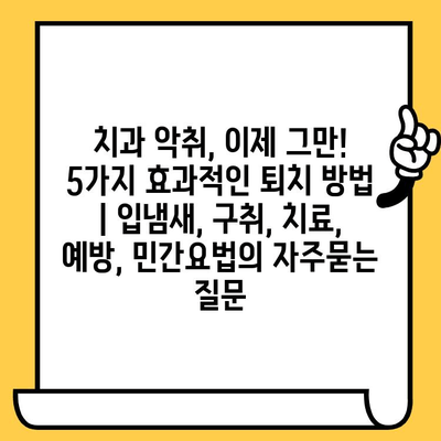 치과 악취, 이제 그만! 5가지 효과적인 퇴치 방법 | 입냄새, 구취, 치료, 예방, 민간요법