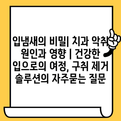 입냄새의 비밀| 치과 악취 원인과 영향 | 건강한 입으로의 여정, 구취 제거 솔루션