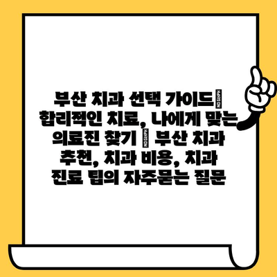 부산 치과 선택 가이드| 합리적인 치료, 나에게 맞는 의료진 찾기 | 부산 치과 추천, 치과 비용, 치과 진료 팁