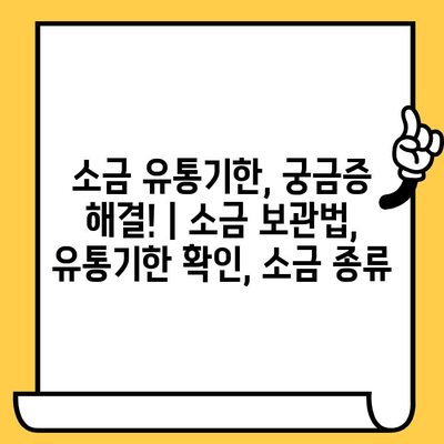 소금 유통기한, 궁금증 해결! | 소금 보관법, 유통기한 확인, 소금 종류