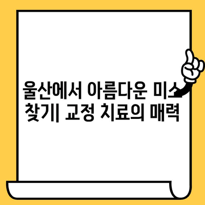 울산 치과의원| 교정 치료, 왜 필요할까요? | 교정 상담, 치아 건강, 미소 개선