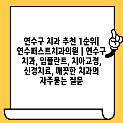 연수구 치과 추천 1순위| 연수퍼스트치과의원 | 연수구 치과, 임플란트, 치아교정, 신경치료, 깨끗한 치과