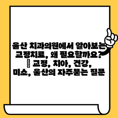 울산 치과의원에서 알아보는 교정치료, 왜 필요할까요? | 교정, 치아, 건강, 미소, 울산