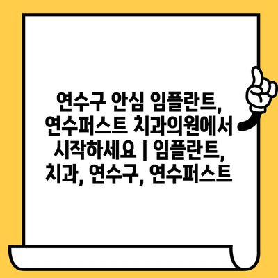 연수구 안심 임플란트, 연수퍼스트 치과의원에서 시작하세요 | 임플란트, 치과, 연수구, 연수퍼스트