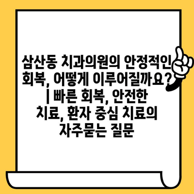 삼산동 치과의원의 안정적인 회복, 어떻게 이루어질까요? | 빠른 회복, 안전한 치료, 환자 중심 치료