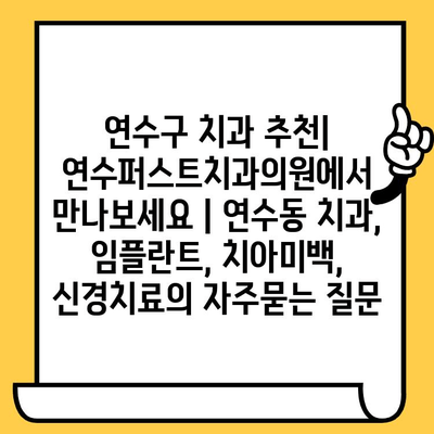 연수구 치과 추천| 연수퍼스트치과의원에서 만나보세요 | 연수동 치과, 임플란트, 치아미백, 신경치료