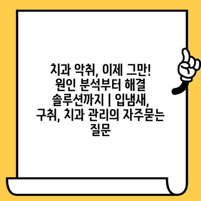 치과 악취, 이제 그만! 원인 분석부터 해결 솔루션까지 | 입냄새, 구취, 치과 관리