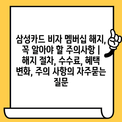 삼성카드 비자 멤버십 해지, 꼭 알아야 할 주의사항 | 해지 절차, 수수료, 혜택 변화, 주의 사항