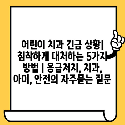 어린이 치과 긴급 상황| 침착하게 대처하는 5가지 방법 | 응급처치, 치과, 아이, 안전