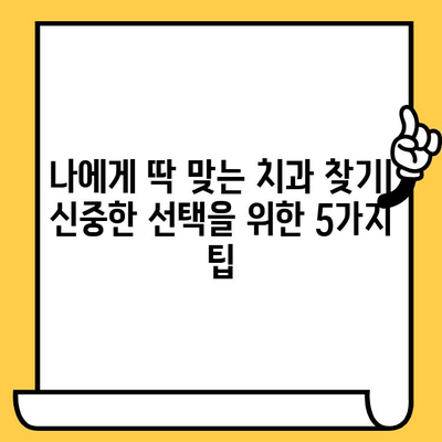 나에게 딱 맞는 치과 찾기| 신중한 선택을 위한 5가지 팁 | 치과 선택 가이드, 치과 추천, 치과 정보