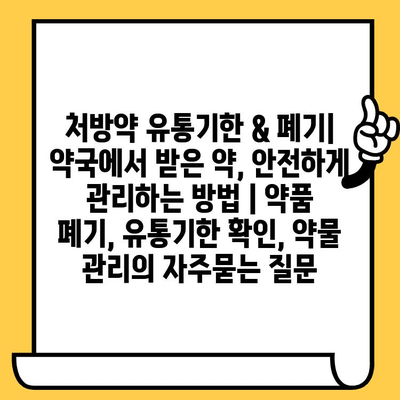 처방약 유통기한 & 폐기| 약국에서 받은 약, 안전하게 관리하는 방법 | 약품 폐기, 유통기한 확인, 약물 관리