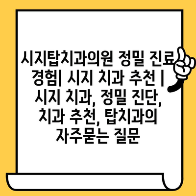 시지탑치과의원 정밀 진료 경험| 시지 치과 추천 | 시지 치과, 정밀 진단, 치과 추천, 탑치과