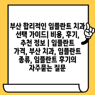 부산 합리적인 임플란트 치과 선택 가이드| 비용, 후기, 추천 정보 | 임플란트 가격, 부산 치과, 임플란트 종류, 임플란트 후기