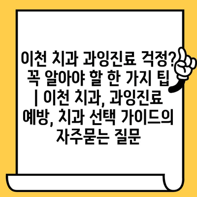 이천 치과 과잉진료 걱정? 꼭 알아야 할 한 가지 팁 | 이천 치과, 과잉진료 예방, 치과 선택 가이드