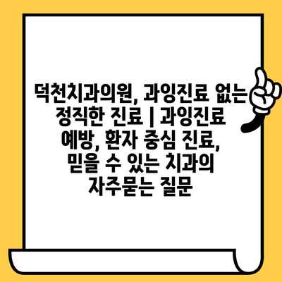 덕천치과의원, 과잉진료 없는 정직한 진료 | 과잉진료 예방, 환자 중심 진료, 믿을 수 있는 치과