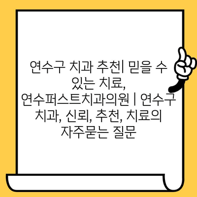 연수구 치과 추천| 믿을 수 있는 치료, 연수퍼스트치과의원 | 연수구 치과, 신뢰, 추천, 치료