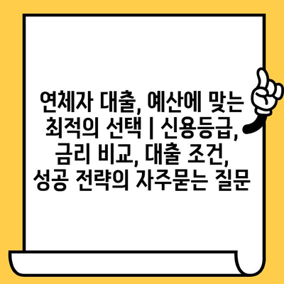 연체자 대출, 예산에 맞는 최적의 선택 | 신용등급, 금리 비교, 대출 조건, 성공 전략