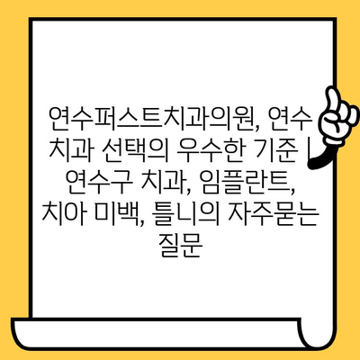 연수퍼스트치과의원, 연수 치과 선택의 우수한 기준 | 연수구 치과, 임플란트, 치아 미백, 틀니