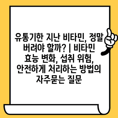 유통기한 지난 비타민, 정말 버려야 할까? | 비타민 효능 변화, 섭취 위험, 안전하게 처리하는 방법