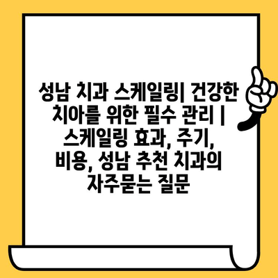 성남 치과 스케일링| 건강한 치아를 위한 필수 관리 | 스케일링 효과, 주기, 비용, 성남 추천 치과