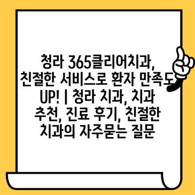 청라 365클리어치과, 친절한 서비스로 환자 만족도 UP! | 청라 치과, 치과 추천, 진료 후기, 친절한 치과