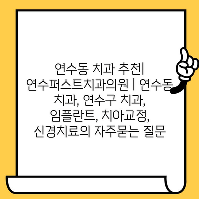 연수동 치과 추천| 연수퍼스트치과의원 | 연수동 치과, 연수구 치과, 임플란트, 치아교정, 신경치료