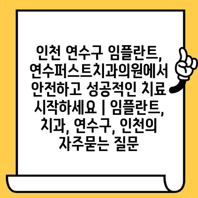 인천 연수구 임플란트, 연수퍼스트치과의원에서 안전하고 성공적인 치료 시작하세요 | 임플란트, 치과, 연수구, 인천