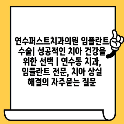 연수퍼스트치과의원 임플란트 수술| 성공적인 치아 건강을 위한 선택 | 연수동 치과, 임플란트 전문, 치아 상실 해결