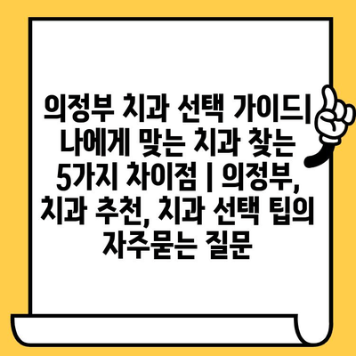 의정부 치과 선택 가이드| 나에게 맞는 치과 찾는 5가지 차이점 | 의정부, 치과 추천, 치과 선택 팁