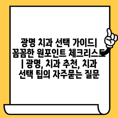 광명 치과 선택 가이드| 꼼꼼한 원포인트 체크리스트 | 광명, 치과 추천, 치과 선택 팁