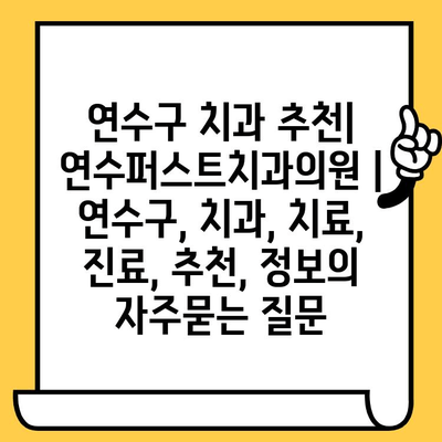 연수구 치과 추천| 연수퍼스트치과의원 | 연수구, 치과, 치료, 진료, 추천, 정보