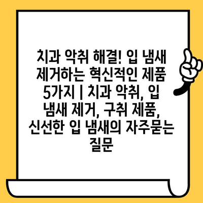 치과 악취 해결! 입 냄새 제거하는 혁신적인 제품 5가지 | 치과 악취, 입 냄새 제거, 구취 제품, 신선한 입 냄새