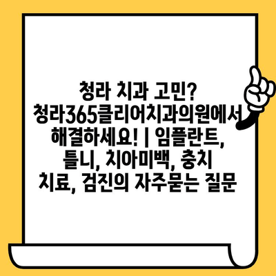 청라 치과 고민? 청라365클리어치과의원에서 해결하세요! | 임플란트, 틀니, 치아미백, 충치 치료, 검진