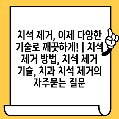 치석 제거, 이제 다양한 기술로 깨끗하게! | 치석 제거 방법, 치석 제거 기술, 치과 치석 제거