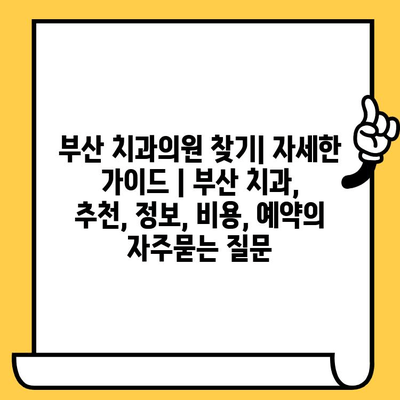 부산 치과의원 찾기| 자세한 가이드 | 부산 치과, 추천, 정보, 비용, 예약