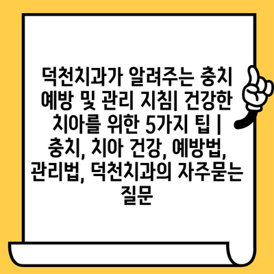 덕천치과가 알려주는 충치 예방 및 관리 지침| 건강한 치아를 위한 5가지 팁 | 충치, 치아 건강, 예방법, 관리법, 덕천치과