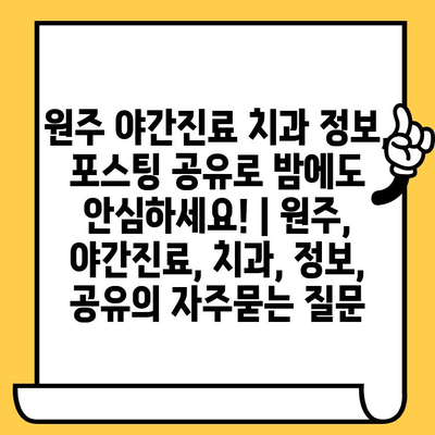 원주 야간진료 치과 정보, 포스팅 공유로 밤에도 안심하세요! | 원주, 야간진료, 치과, 정보, 공유