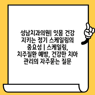 성남치과의원| 잇몸 건강 지키는 정기 스케일링의 중요성 | 스케일링, 치주질환 예방, 건강한 치아 관리