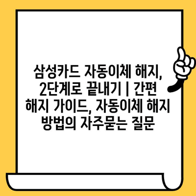 삼성카드 자동이체 해지, 2단계로 끝내기 | 간편 해지 가이드, 자동이체 해지 방법