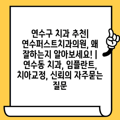 연수구 치과 추천| 연수퍼스트치과의원, 왜 잘하는지 알아보세요! | 연수동 치과, 임플란트, 치아교정, 신뢰