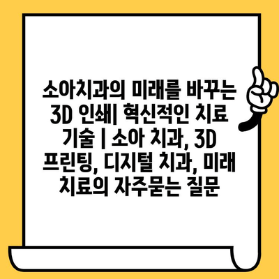 소아치과의 미래를 바꾸는 3D 인쇄| 혁신적인 치료 기술 | 소아 치과, 3D 프린팅, 디지털 치과, 미래 치료